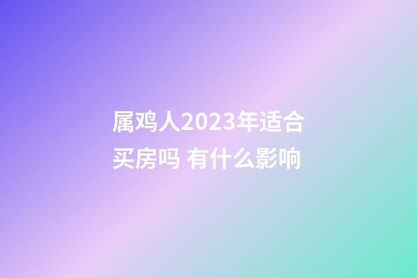 属鸡人2023年适合买房吗 有什么影响